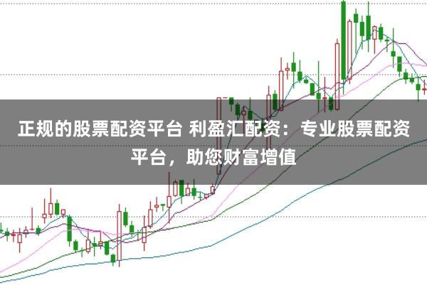 正规的股票配资平台 利盈汇配资：专业股票配资平台，助您财富增值