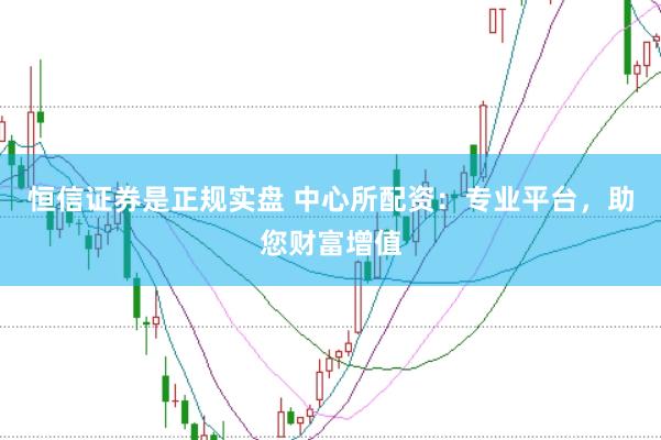 恒信证券是正规实盘 中心所配资：专业平台，助您财富增值