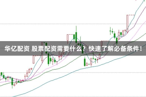 华亿配资 股票配资需要什么？快速了解必备条件！