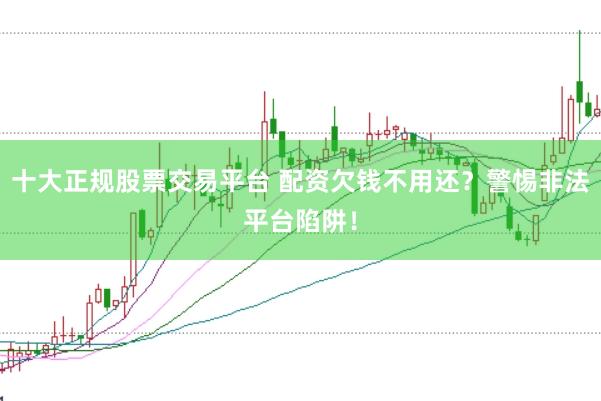 十大正规股票交易平台 配资欠钱不用还？警惕非法平台陷阱！