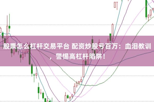 股票怎么杠杆交易平台 配资炒股亏百万：血泪教训，警惕高杠杆陷阱！