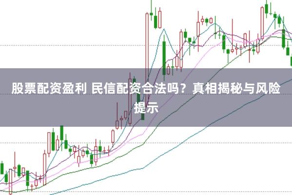 股票配资盈利 民信配资合法吗？真相揭秘与风险提示