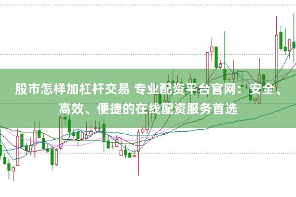 股市怎样加杠杆交易 专业配资平台官网：安全、高效、便捷的在线配资服务首选