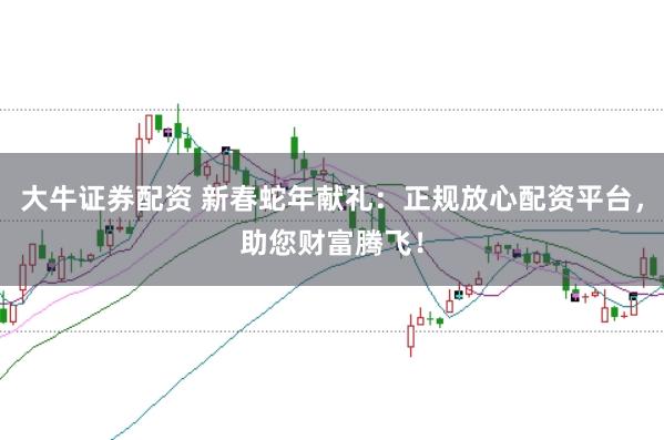 大牛证券配资 新春蛇年献礼：正规放心配资平台，助您财富腾飞！