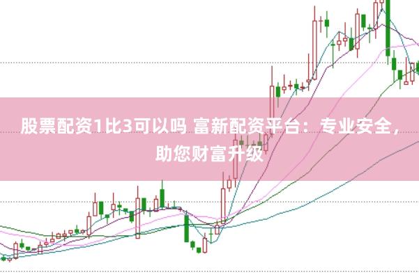 股票配资1比3可以吗 富新配资平台：专业安全，助您财富升级