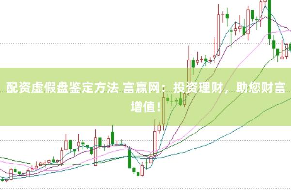 配资虚假盘鉴定方法 富赢网：投资理财，助您财富增值！