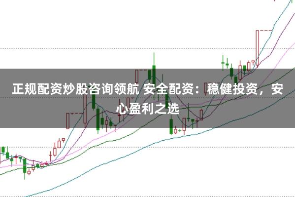 正规配资炒股咨询领航 安全配资：稳健投资，安心盈利之选