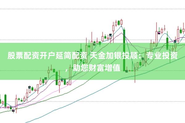 股票配资开户延简配资 天金加银投顾：专业投资，助您财富增值