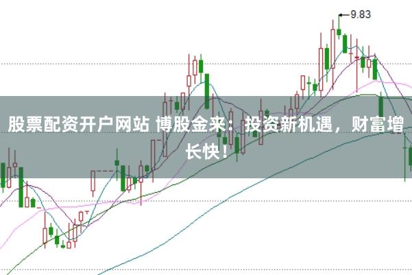股票配资开户网站 博股金来：投资新机遇，财富增长快！