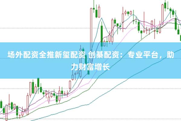 场外配资全推新玺配资 创綦配资：专业平台，助力财富增长