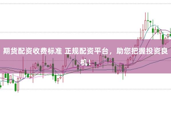 期货配资收费标准 正规配资平台，助您把握投资良机！
