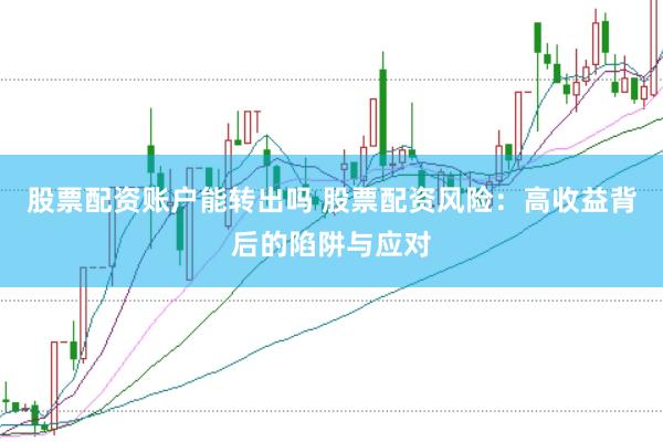 股票配资账户能转出吗 股票配资风险：高收益背后的陷阱与应对