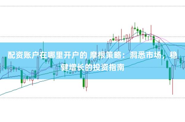 配资账户在哪里开户的 摩根策略：洞悉市场，稳健增长的投资指南