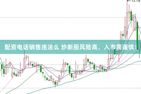 配资电话销售违法么 炒新股风险高，入市需谨慎！
