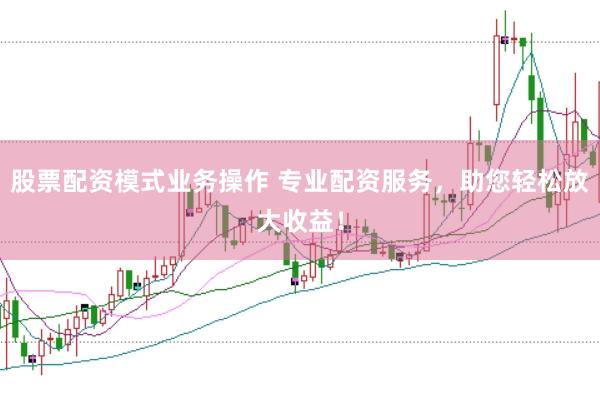 股票配资模式业务操作 专业配资服务，助您轻松放大收益！