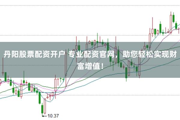丹阳股票配资开户 专业配资官网，助您轻松实现财富增值！