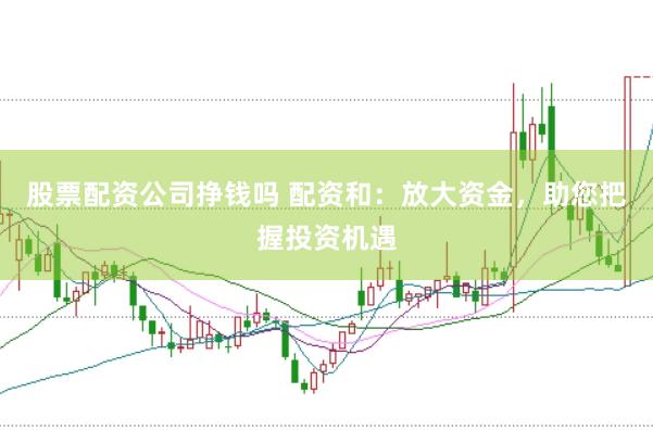 股票配资公司挣钱吗 配资和：放大资金，助您把握投资机遇