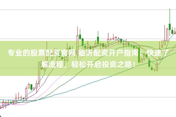 专业的股票配资官网 临沂配资开户指南：快速了解流程，轻松开启投资之路！