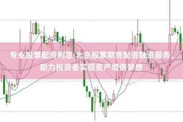 专业股票配资利息 北京股票期货配资融资服务，助力投资者实现资产增值梦想