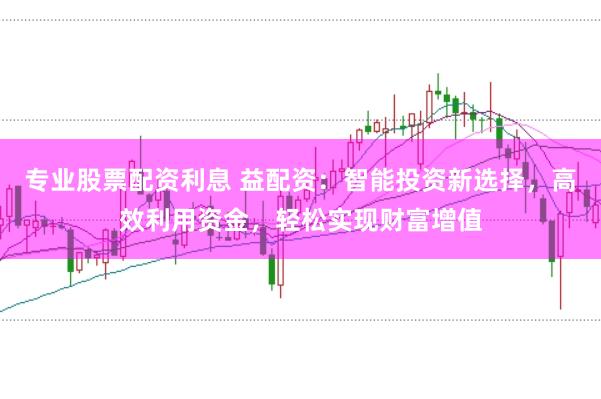 专业股票配资利息 益配资：智能投资新选择，高效利用资金，轻松实现财富增值
