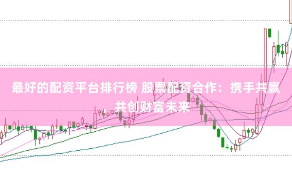 最好的配资平台排行榜 股票配资合作：携手共赢，共创财富未来