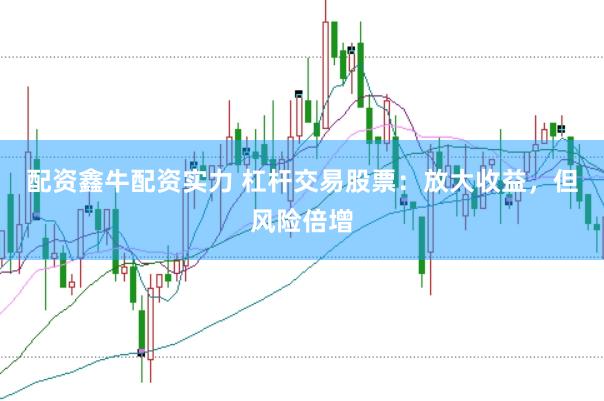 配资鑫牛配资实力 杠杆交易股票：放大收益，但风险倍增