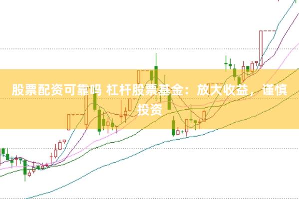 股票配资可靠吗 杠杆股票基金：放大收益，谨慎投资