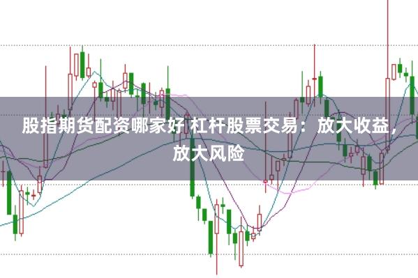 股指期货配资哪家好 杠杆股票交易：放大收益，放大风险