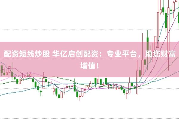 配资短线炒股 华亿启创配资：专业平台，助您财富增值！