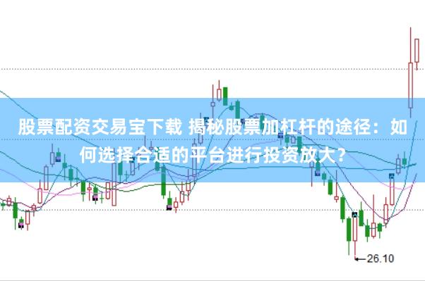 股票配资交易宝下载 揭秘股票加杠杆的途径：如何选择合适的平台进行投资放大？