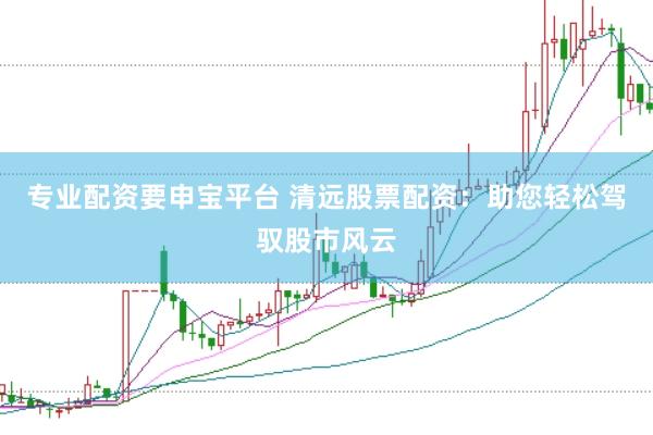 专业配资要申宝平台 清远股票配资：助您轻松驾驭股市风云