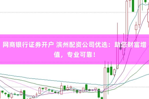 网商银行证券开户 滨州配资公司优选：助您财富增值，专业可靠！