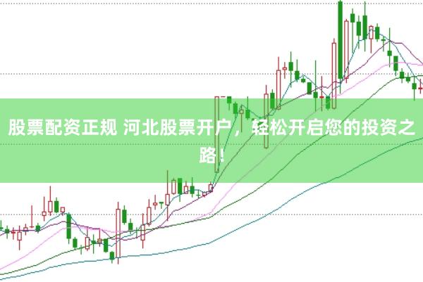 股票配资正规 河北股票开户，轻松开启您的投资之路！