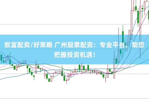 致富配资/好策略 广州股票配资：专业平台，助您把握投资机遇！