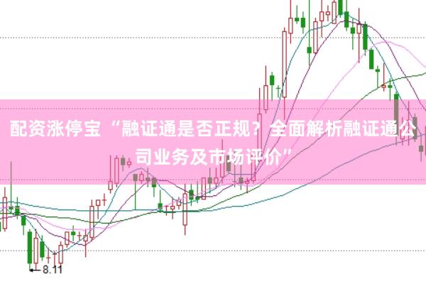 配资涨停宝 “融证通是否正规？全面解析融证通公司业务及市场评价”