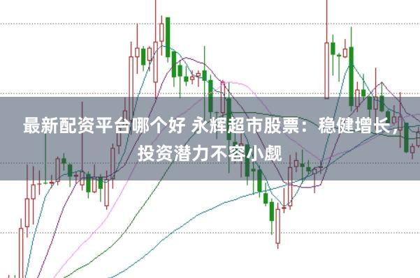 最新配资平台哪个好 永辉超市股票：稳健增长，投资潜力不容小觑