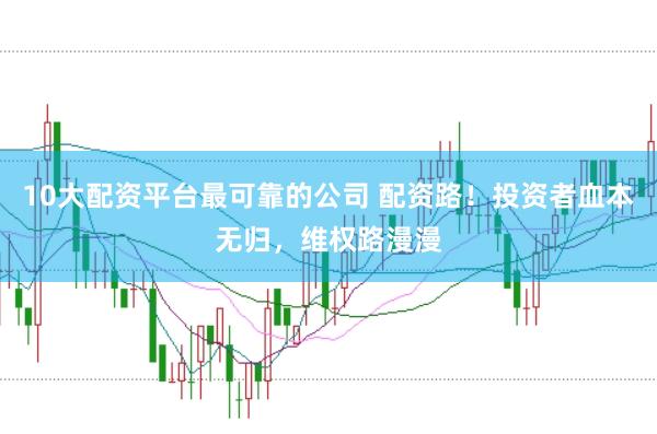 10大配资平台最可靠的公司 配资路！投资者血本无归，维权路漫漫