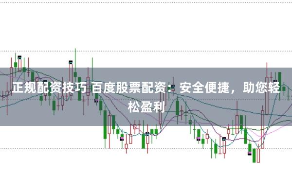 正规配资技巧 百度股票配资：安全便捷，助您轻松盈利