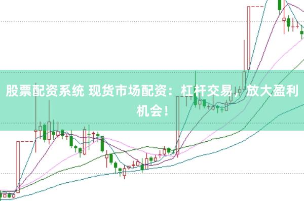 股票配资系统 现货市场配资：杠杆交易，放大盈利机会！