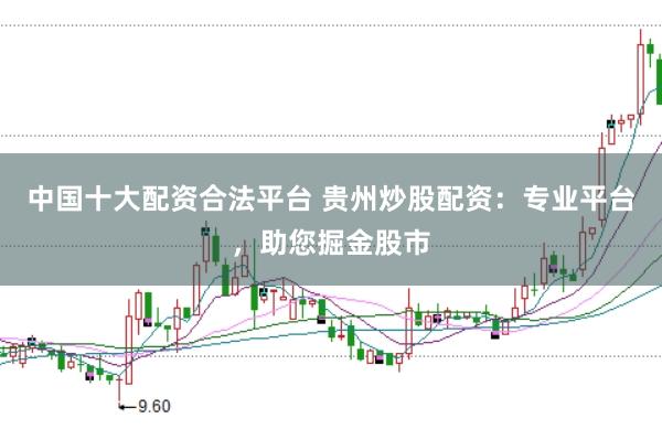 中国十大配资合法平台 贵州炒股配资：专业平台，助您掘金股市