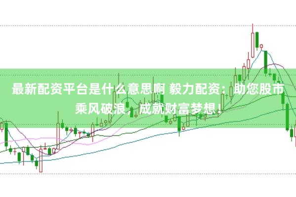 最新配资平台是什么意思啊 毅力配资：助您股市乘风破浪，成就财富梦想！