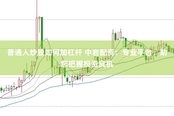 普通人炒股如何加杠杆 中岩配资：专业平台，助您把握投资良机