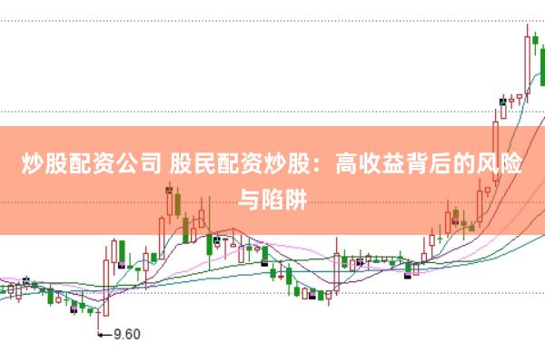 炒股配资公司 股民配资炒股：高收益背后的风险与陷阱