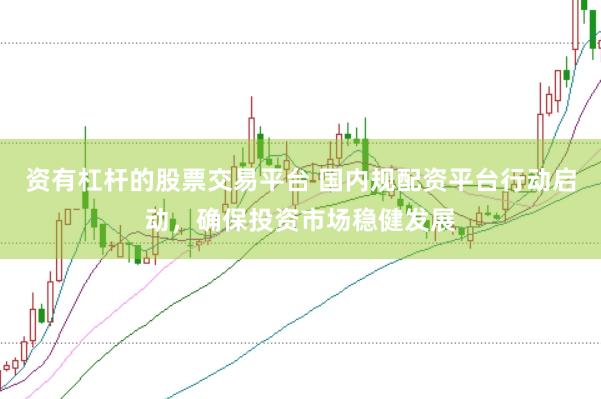 资有杠杆的股票交易平台 国内规配资平台行动启动，确保投资市场稳健发展