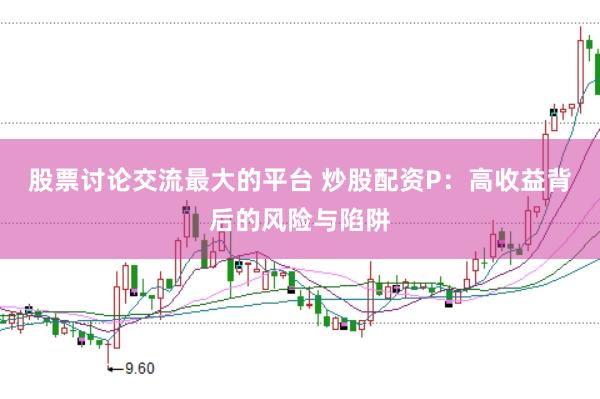 股票讨论交流最大的平台 炒股配资P：高收益背后的风险与陷阱