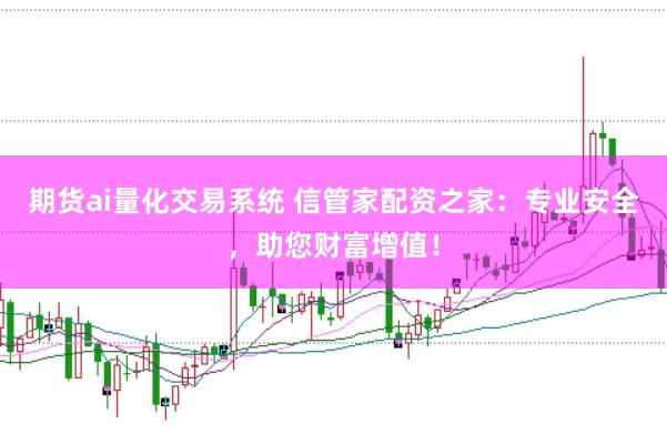 期货ai量化交易系统 信管家配资之家：专业安全，助您财富增值！