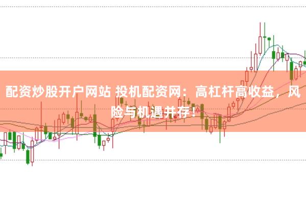 配资炒股开户网站 投机配资网：高杠杆高收益，风险与机遇并存！