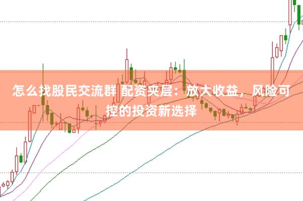 怎么找股民交流群 配资夹层：放大收益，风险可控的投资新选择