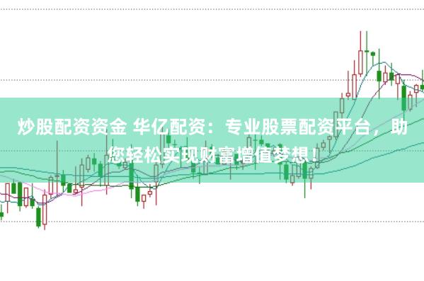炒股配资资金 华亿配资：专业股票配资平台，助您轻松实现财富增值梦想！