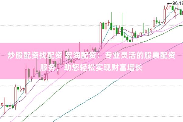 炒股配资找配资 宏海配资：专业灵活的股票配资服务，助您轻松实现财富增长